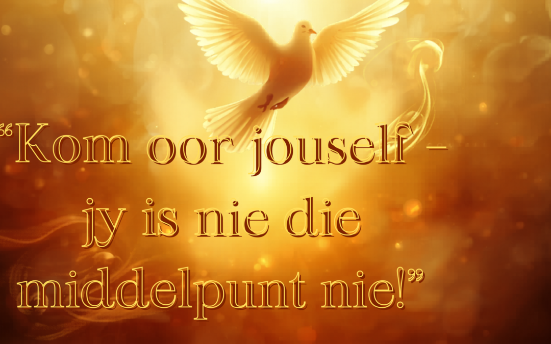Kom oor jouself – jy is nie die middelpunt nie!